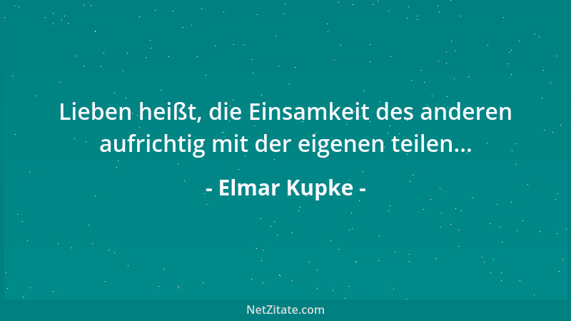 Elmar Kupke - Lieben heißt, die Einsamkeit des anderen aufrichtig mit der eigenen teilen......