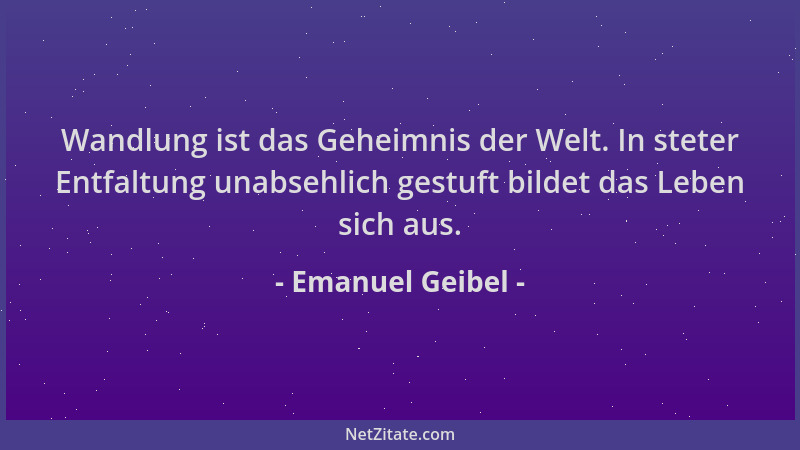 Emanuel Geibel - Wandlung ist das Geheimnis der Welt. In steter Entfaltung unabsehlich gestuft bildet das Leben sich aus....