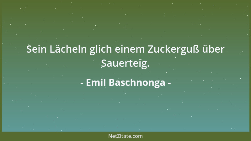 Emil Baschnonga - Sein Lächeln glich einem Zuckerguß über Sauerteig....