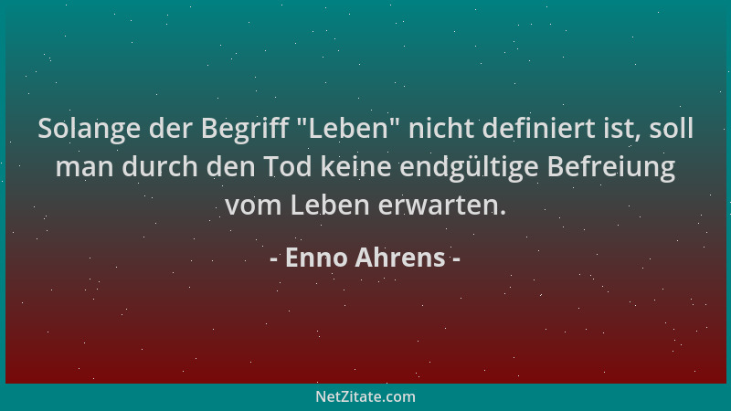 Enno Ahrens - Solange der Begriff  "Leben " nicht definiert ist, soll man durch den Tod keine endgültige Befreiung vom Leben...