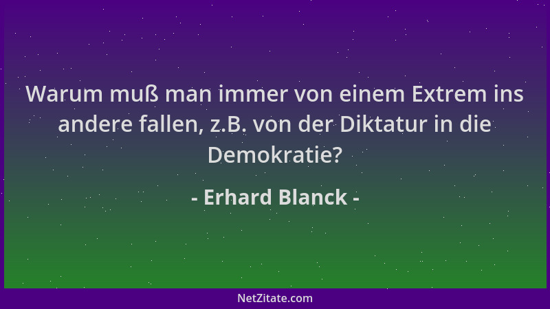 Erhard Blanck - Warum muß man immer von einem Extrem ins andere fallen, z.B. von der Diktatur in die Demokratie?...