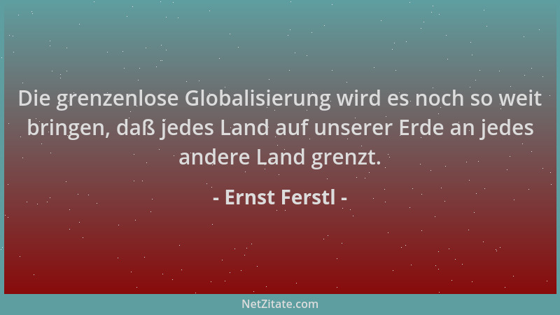Ernst Ferstl - Die grenzenlose Globalisierung wird es noch so weit bringen, daß jedes Land auf unserer Erde an jedes andere...