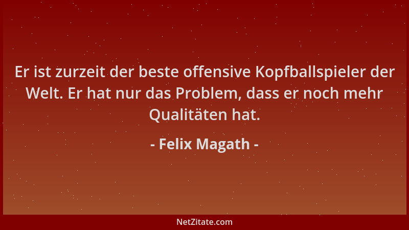 Felix Magath - Er ist zurzeit der beste offensive Kopfballspieler der Welt. Er hat nur das Problem, dass er noch mehr Quali...