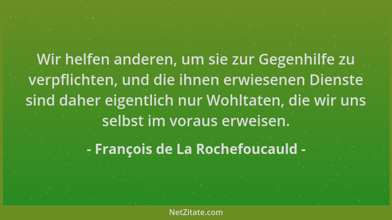 François de La Rochefoucauld - Wir helfen anderen, um sie zur Gegenhilfe zu verpflichten, und die ihnen erwiesenen Dienste...