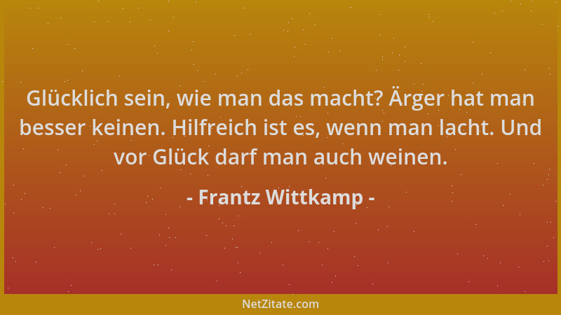 Frantz Wittkamp - Glücklich sein, wie man das macht? Ärger hat man besser keinen. Hilfreich ist es, wenn man lacht. Und vor...