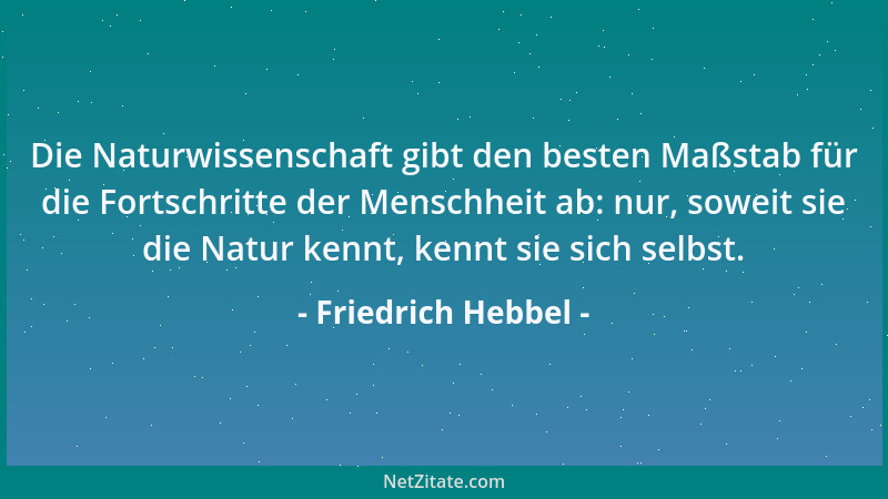 Friedrich Hebbel - Die Naturwissenschaft gibt den besten Maßstab für die Fortschritte der Menschheit ab: nur, soweit sie di...
