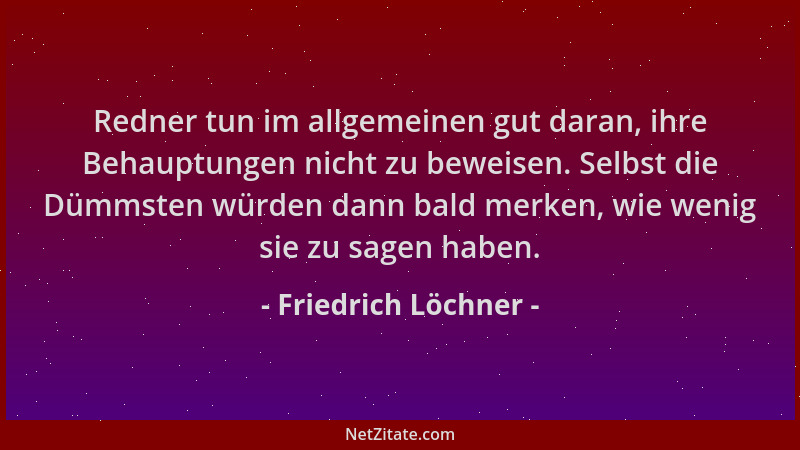 Friedrich Löchner - Redner tun im allgemeinen gut daran, ihre Behauptungen nicht zu beweisen. Selbst die Dümmsten würden da...