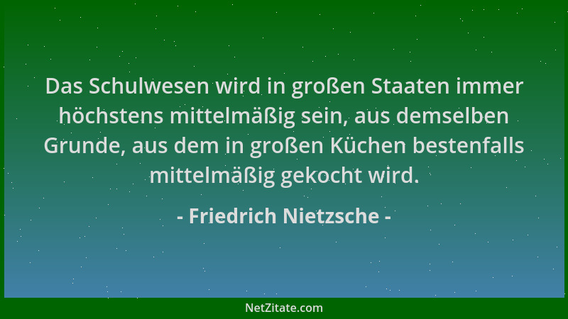 Friedrich Nietzsche - Das Schulwesen wird in großen Staaten immer höchstens mittelmäßig sein, aus demselben Grunde, aus dem...