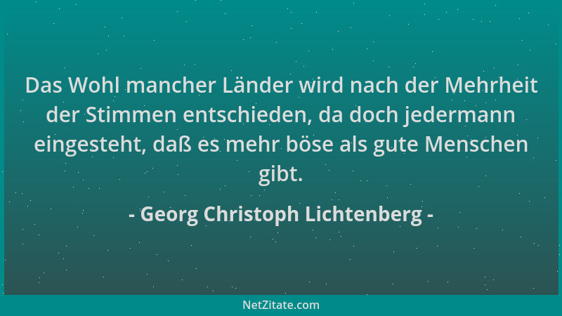 Georg Christoph Lichtenberg - Das Wohl mancher Länder wird nach der Mehrheit der Stimmen entschieden, da doch jedermann ein...