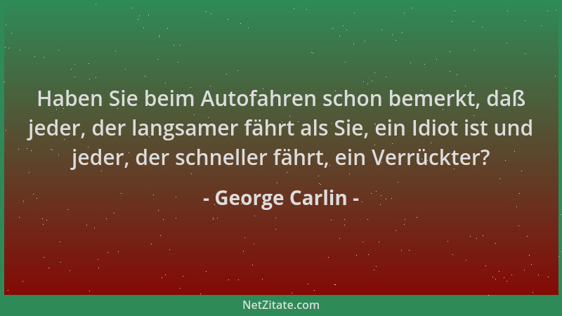George Carlin - Haben Sie beim Autofahren schon bemerkt, daß jeder, der langsamer fährt als Sie, ein Idiot ist und jeder, d...