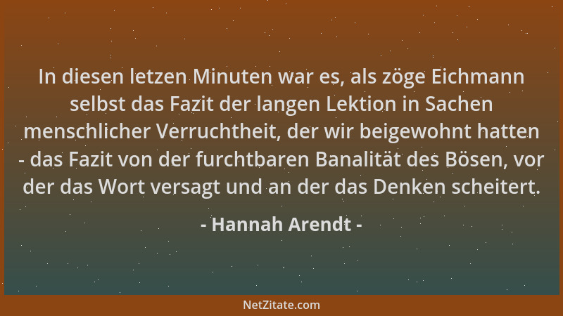 Hannah Arendt - In diesen letzen Minuten war es, als zöge Eichmann selbst das Fazit der langen Lektion in Sachen menschlich...