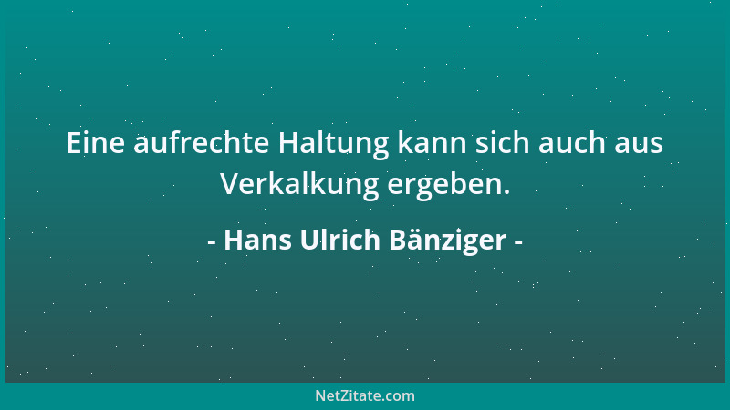 Hans Ulrich Bänziger - Eine aufrechte Haltung kann sich auch aus Verkalkung ergeben....
