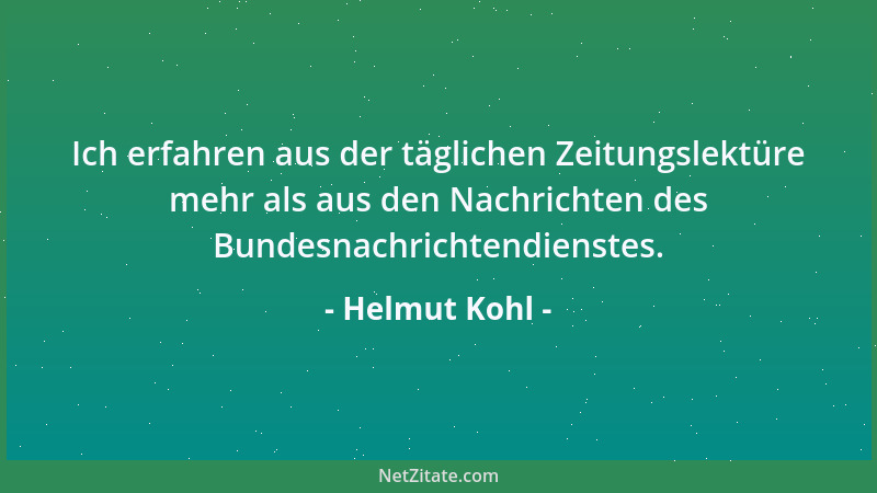 Helmut Kohl - Ich erfahren aus der täglichen Zeitungslektüre mehr als aus den Nachrichten des Bundesnachrichtendienstes....