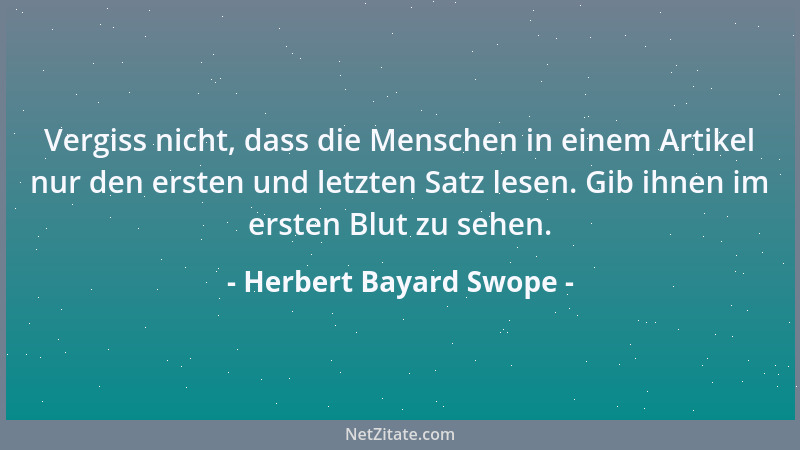 Herbert Bayard Swope - Vergiss nicht, dass die Menschen in einem Artikel nur den ersten und letzten Satz lesen. Gib ihnen i...