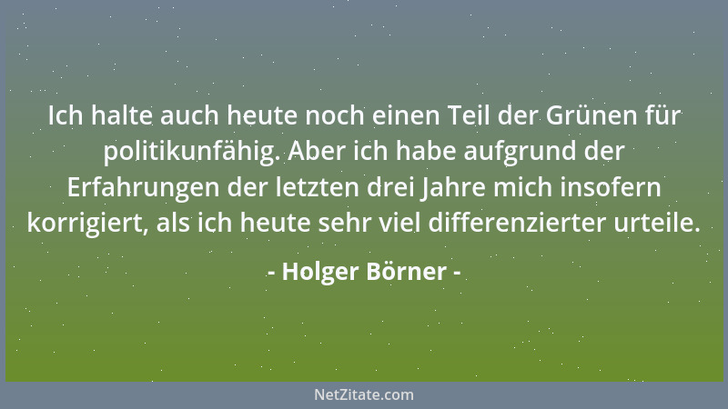 Holger Börner - Ich halte auch heute noch einen Teil der Grünen für politikunfähig. Aber ich habe aufgrund der Erfahrungen...