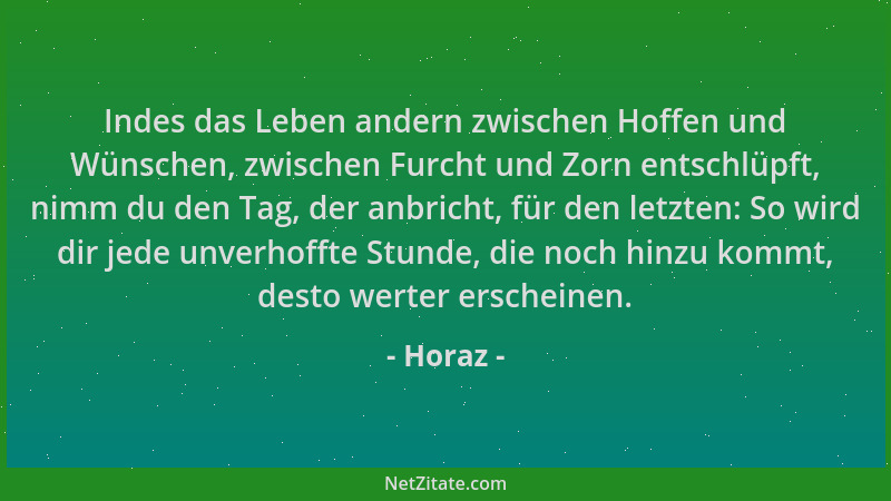 Horaz - Indes das Leben andern zwischen Hoffen und Wünschen, zwischen Furcht und Zorn entschlüpft, nimm du den Tag, der anb...