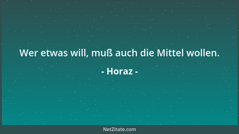 Horaz - Wer etwas will, muß auch die Mittel wollen....