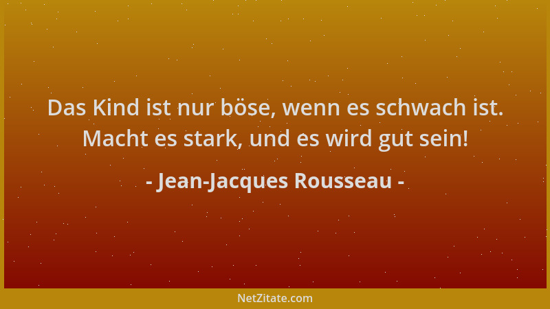 Jean-Jacques Rousseau - Das Kind ist nur böse, wenn es schwach ist. Macht es stark, und es wird gut sein!...