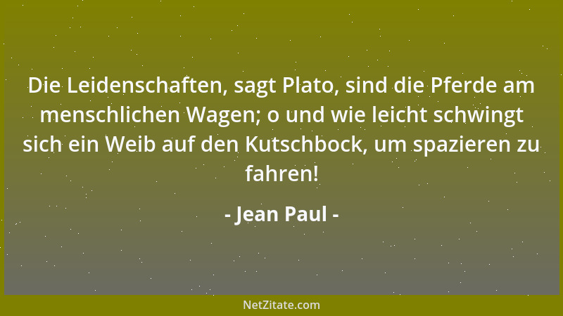 Jean Paul - Die Leidenschaften, sagt Plato, sind die Pferde am menschlichen Wagen; o und wie leicht schwingt sich ein Weib...