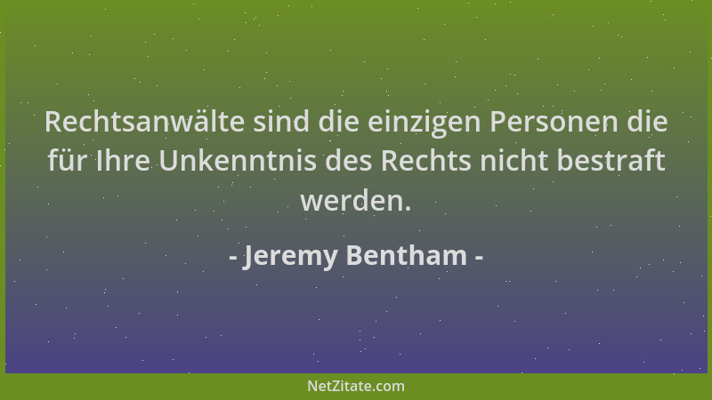 Jeremy Bentham - Rechtsanwälte sind die einzigen Personen die für Ihre Unkenntnis des Rechts nicht bestraft werden....