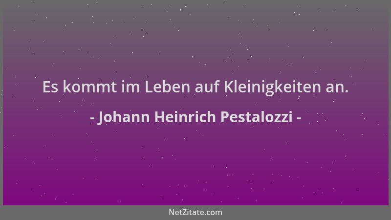Johann Heinrich Pestalozzi - Es kommt im Leben auf Kleinigkeiten an....