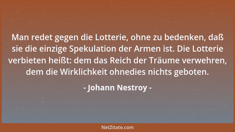 Johann Nestroy - Man redet gegen die Lotterie, ohne zu bedenken, daß sie die einzige Spekulation der Armen ist. Die Lotteri...