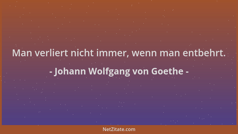 Johann Wolfgang von Goethe - Man verliert nicht immer, wenn man entbehrt....