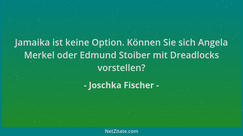Joschka Fischer - Jamaika ist keine Option. Können Sie sich Angela Merkel oder Edmund Stoiber mit Dreadlocks vorstellen?...