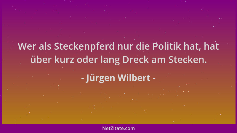 Jürgen Wilbert - Wer als Steckenpferd nur die Politik hat, hat über kurz oder lang Dreck am Stecken....