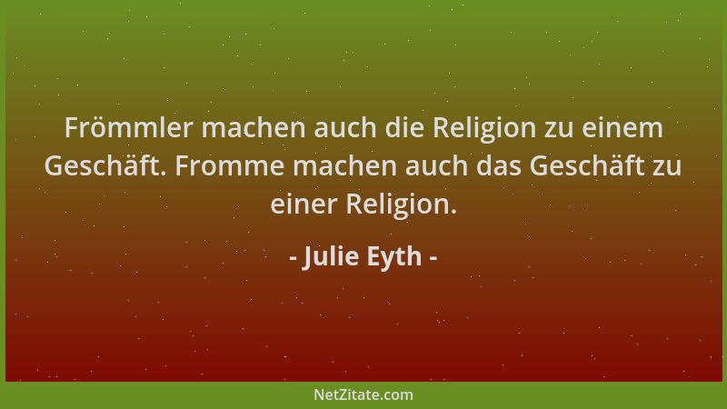Julie Eyth - Frömmler machen auch die Religion zu einem Geschäft. Fromme machen auch das Geschäft zu einer Religion....