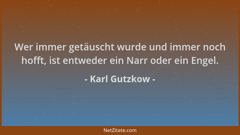 Karl Gutzkow - Wer immer getäuscht wurde und immer noch hofft, ist entweder ein Narr oder ein Engel....
