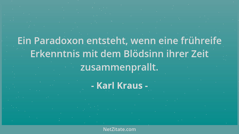 Karl Kraus - Ein Paradoxon entsteht, wenn eine frühreife Erkenntnis mit dem Blödsinn ihrer Zeit zusammenprallt....