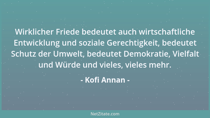 Kofi Annan - Wirklicher Friede bedeutet auch wirtschaftliche Entwicklung und soziale Gerechtigkeit, bedeutet Schutz der Umw...