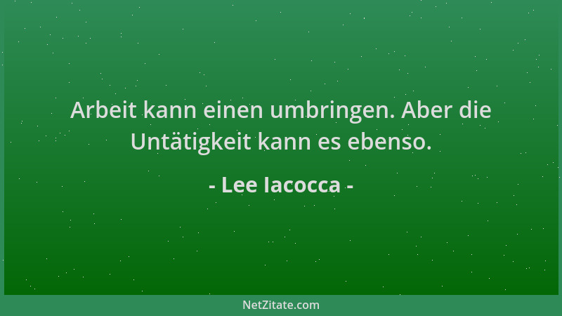 Lee Iacocca - Arbeit kann einen umbringen. Aber die Untätigkeit kann es ebenso....