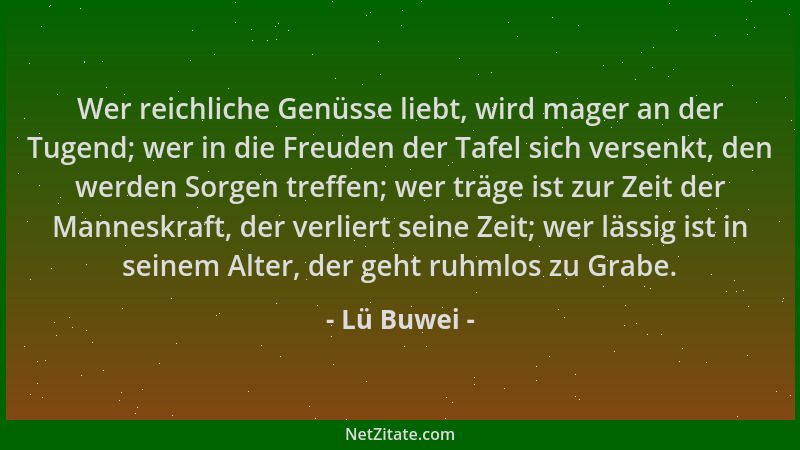 Lü Buwei - Wer reichliche Genüsse liebt, wird mager an der Tugend; wer in die Freuden der Tafel sich versenkt, den werden S...