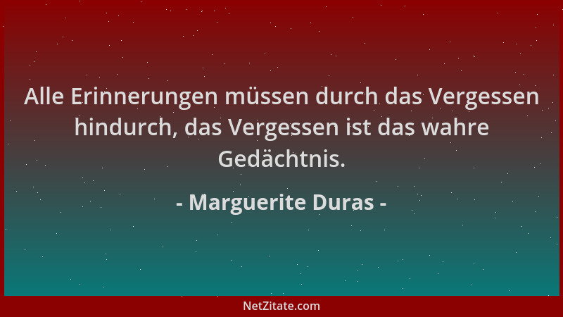 Marguerite Duras - Alle Erinnerungen müssen durch das Vergessen hindurch, das Vergessen ist das wahre Gedächtnis....