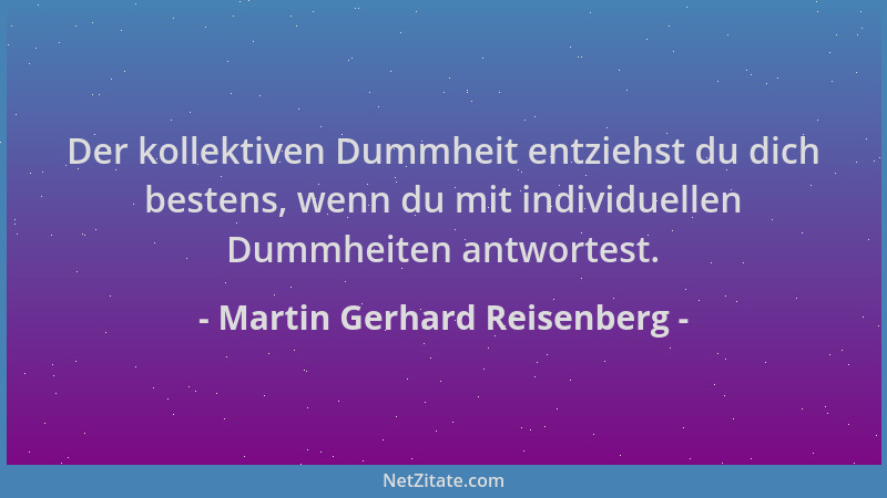 Martin Gerhard Reisenberg - Der kollektiven Dummheit entziehst du dich bestens, wenn du mit individuellen Dummheiten antwor...