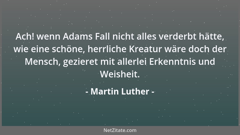 Martin Luther - Ach! wenn Adams Fall nicht alles verderbt hätte, wie eine schöne, herrliche Kreatur wäre doch der Mensch, g...