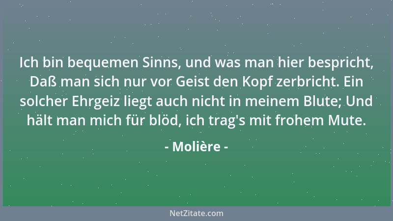 Molière - Ich bin bequemen Sinns, und was man hier bespricht, Daß man sich nur vor Geist den Kopf zerbricht. Ein solcher Eh...