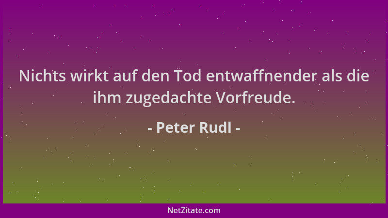 Peter Rudl - Nichts wirkt auf den Tod entwaffnender als die ihm zugedachte Vorfreude....