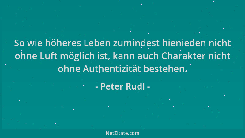 Peter Rudl - So wie höheres Leben zumindest hienieden nicht ohne Luft möglich ist, kann auch Charakter nicht ohne Authentiz...