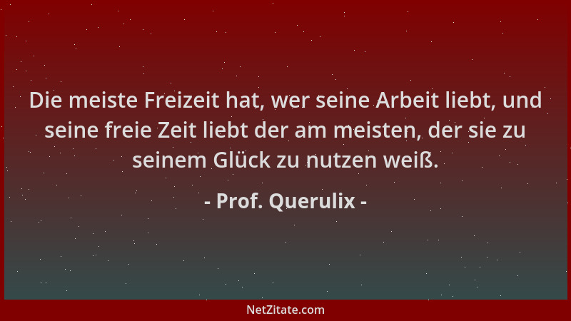 Prof. Querulix - Die meiste Freizeit hat, wer seine Arbeit liebt, und seine freie Zeit liebt der am meisten, der sie zu sei...