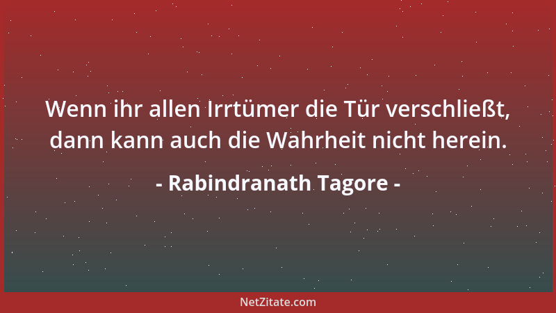 Rabindranath Tagore - Wenn ihr allen Irrtümer die Tür verschließt, dann kann auch die Wahrheit nicht herein....