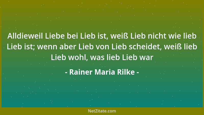 Rainer Maria Rilke - Alldieweil Liebe bei Lieb ist, weiß Lieb nicht wie lieb Lieb ist; wenn aber Lieb von Lieb scheidet, we...