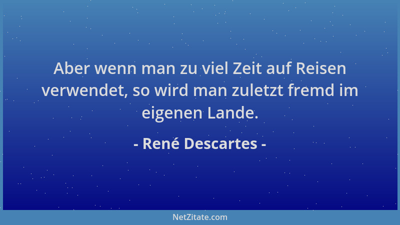 René Descartes - Aber wenn man zu viel Zeit auf Reisen verwendet, so wird man zuletzt fremd im eigenen Lande....