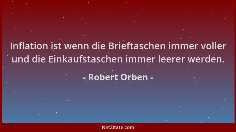 Robert Orben - Inflation ist wenn die Brieftaschen immer voller und die Einkaufstaschen immer leerer werden....