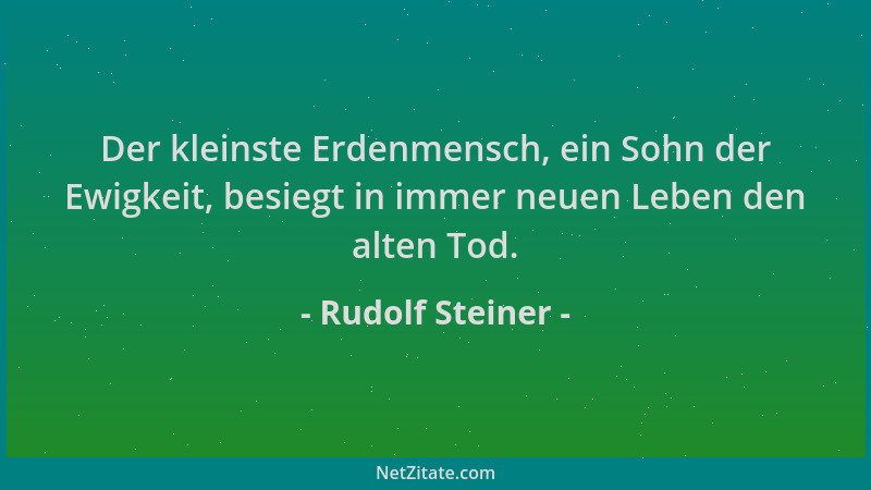 Rudolf Steiner - Der kleinste Erdenmensch, ein Sohn der Ewigkeit, besiegt in immer neuen Leben den alten Tod....