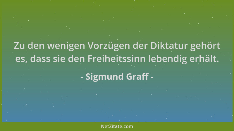 Sigmund Graff - Zu den wenigen Vorzügen der Diktatur gehört es, dass sie den Freiheitssinn lebendig erhält....