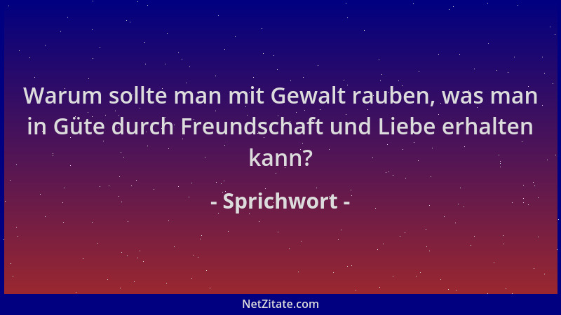 Sprichwort - Warum sollte man mit Gewalt rauben, was man in Güte durch Freundschaft und Liebe erhalten kann?...