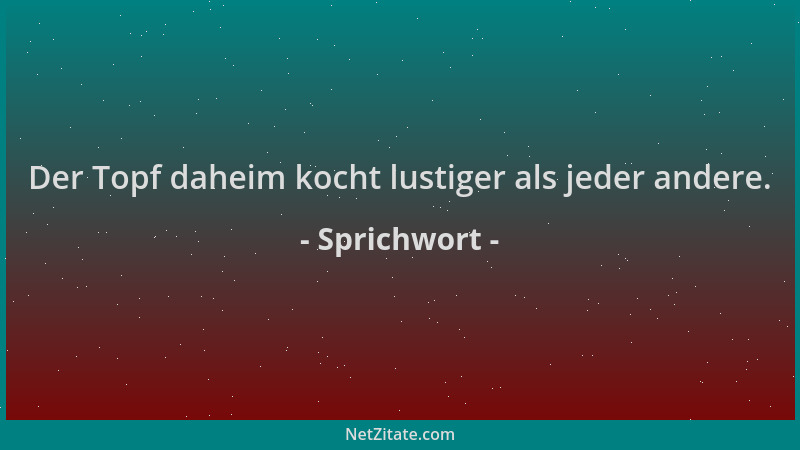 Sprichwort - Der Topf daheim kocht lustiger als jeder andere....